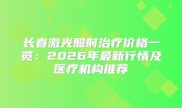 长春激光照射价格一览：2026年新行情及医疗机构推荐