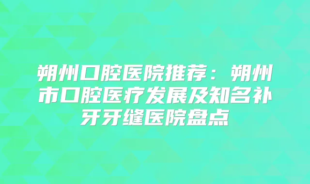 朔州口腔医院推荐:朔州市口腔医疗发展及知名补牙牙缝医院盘点