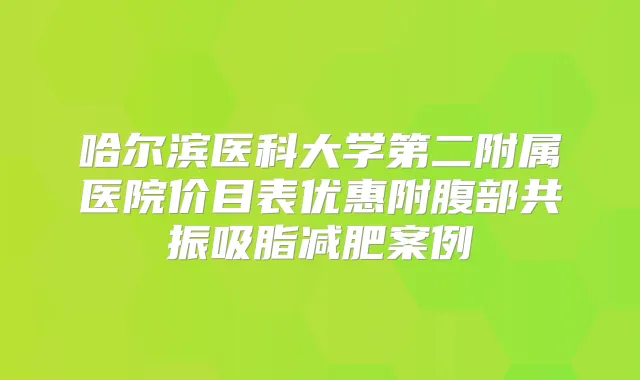 哈尔滨医科大学第二附属医院价目表优惠附腹部共振吸脂减肥案例