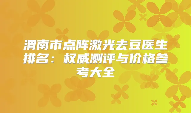 渭南市点阵激光去豆医生排名:测评与价格参考大全