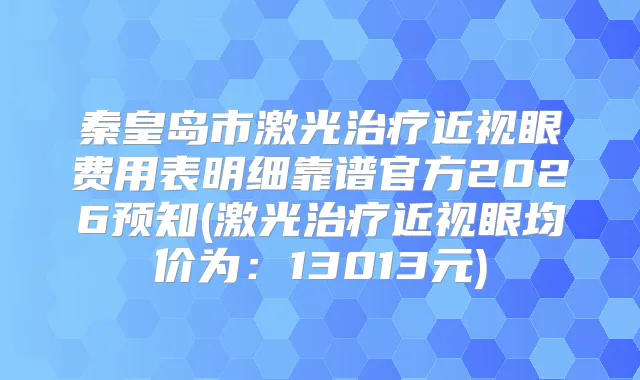 秦皇岛市激光近视眼费用表明细靠谱官方2026预知(激光近视眼均价为：13013元)