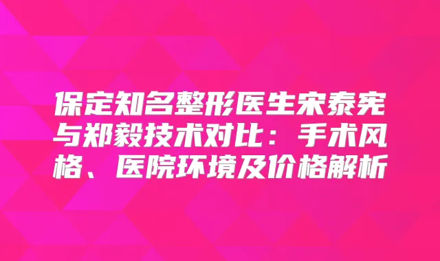 保定知名整形医生宋泰宪与郑毅技术对比：手术风格、医院环境及价格解析