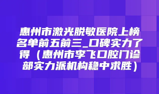 惠州市激光脱敏医院上榜名单前五前三_口碑实力了得(惠州市李飞口腔门诊部实力派机构稳中求胜)