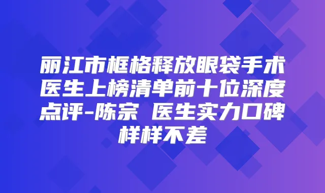 丽江市框格释放眼袋手术医生上榜清单前十位深度点评-陈宗劼医生实力口碑样样不差