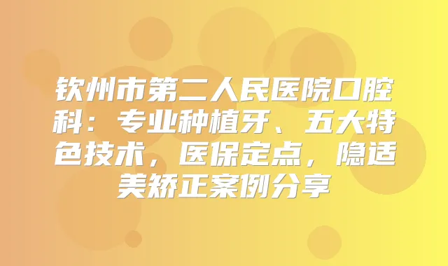钦州市第二人民医院口腔科：专业种植牙、五大特色技术，医保定点，隐适美矫正案例分享