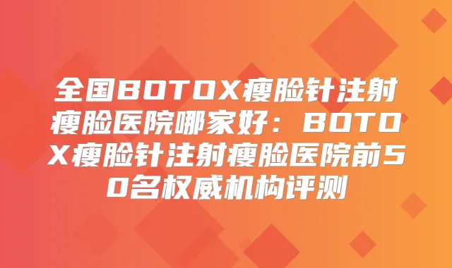 全国BOTOX瘦脸针注射瘦脸医院哪家好:BOTOX瘦脸针注射瘦脸医院前50名机构评测