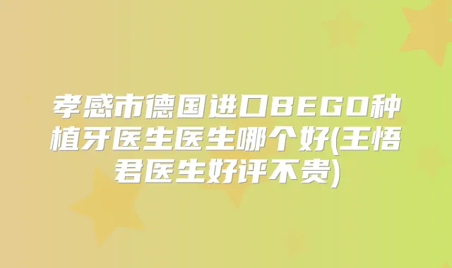 孝感市德国进口BEGO种植牙医生医生哪个好(王悟君医生好评不贵)