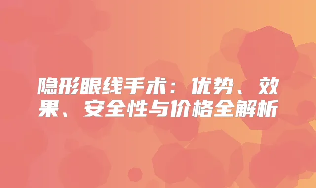 隐形眼线手术：优势、效果、安全性与价格全解析