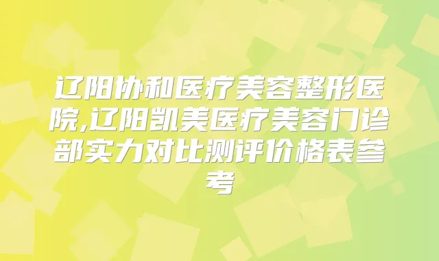 辽阳协和医疗美容整形医院,辽阳凯美医疗美容门诊部实力对比测评价格表参考