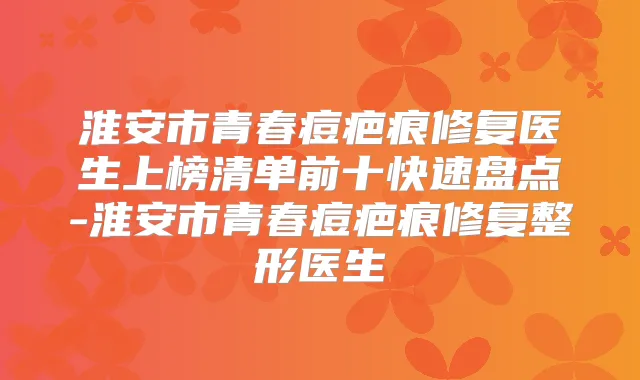 淮安市青春痘疤痕修复医生上榜清单前十快速盘点-淮安市青春痘疤痕修复整形医生
