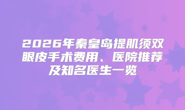 2026年秦皇岛提肌须双眼皮手术费用、医院推荐及知名医生一览