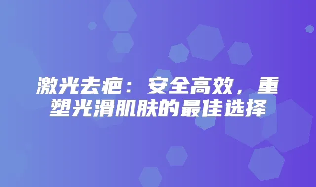 激光去疤：安全高效，重塑光滑肌肤的佳选择