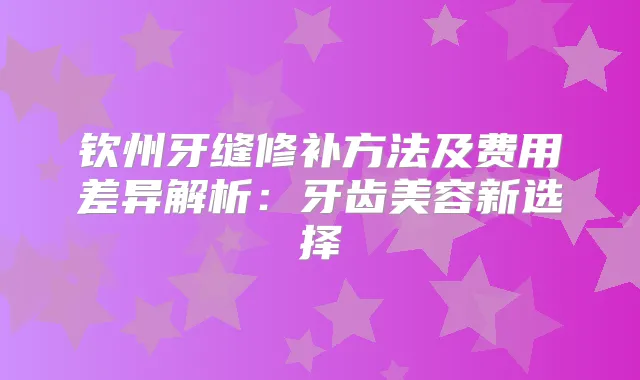 钦州牙缝修补方法及费用差异解析：牙齿美容新选择