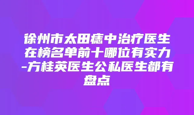 徐州市太田痣中医生在榜名单前十哪位有实力-方桂英医生公私医生都有盘点