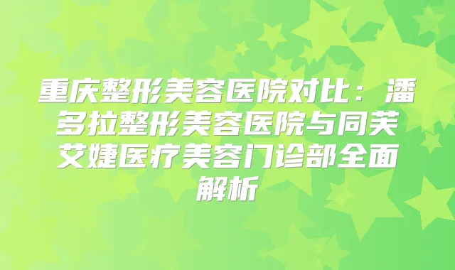 重庆整形美容医院对比：潘多拉整形美容医院与同芙艾婕医疗美容门诊部全面解析