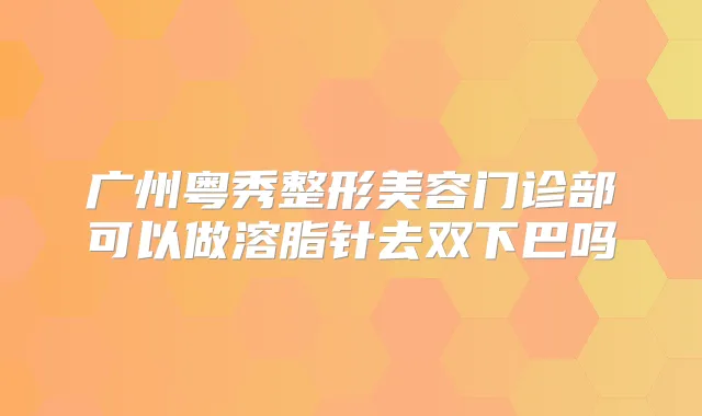 广州粤秀整形美容门诊部可以做溶脂针去双下巴吗