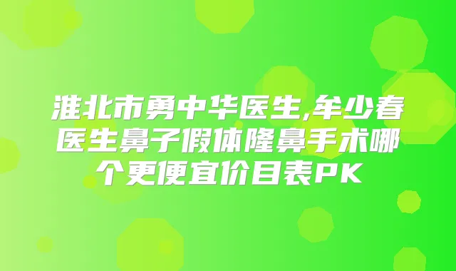 淮北市勇中华医生,牟少春医生鼻子假体隆鼻手术哪个更便宜价目表PK