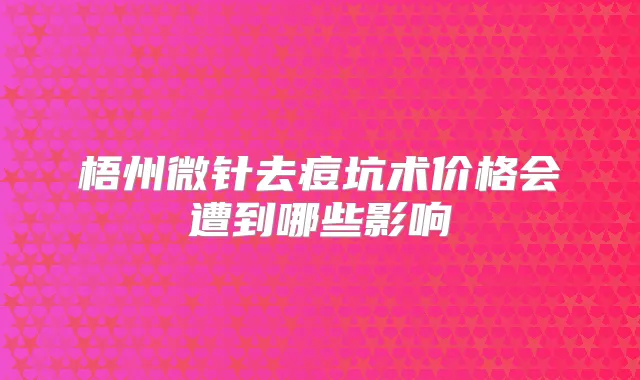 梧州微针去痘坑术价格会遭到哪些影响
