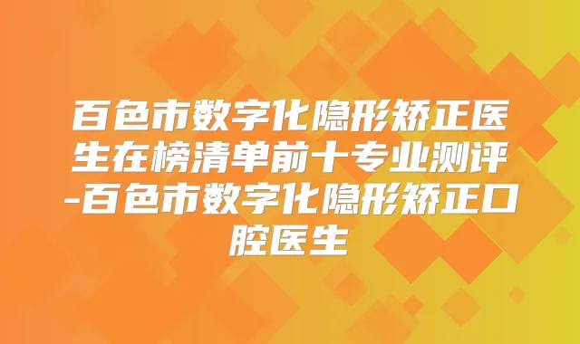 百色市数字化隐形矫正医生在榜清单前十专业测评-百色市数字化隐形矫正口腔医生