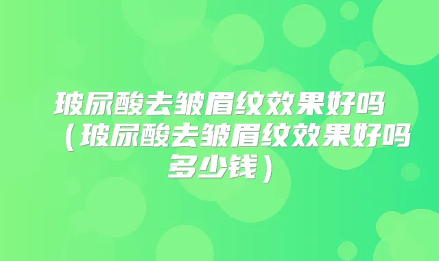 玻尿酸去皱眉纹效果好吗（玻尿酸去皱眉纹效果好吗多少钱）