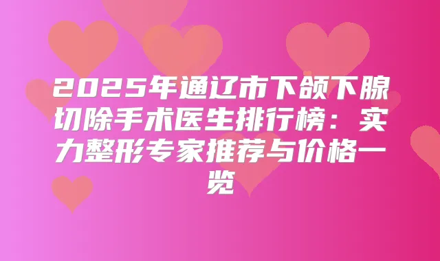 2025年通辽市下颌下腺切除手术医生排行榜：实力整形专家推荐与价格一览