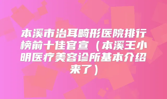 本溪市治耳畸形医院排行榜前十佳官宣（本溪王小明医疗美容诊所基本介绍来了）