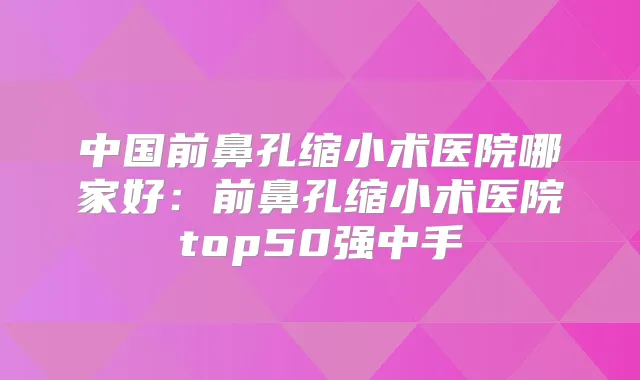 中国前鼻孔缩小术医院哪家好：前鼻孔缩小术医院top50强中手