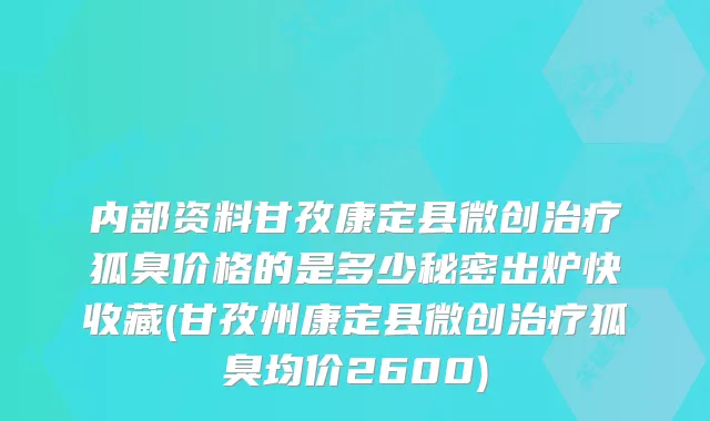 内部资料甘孜康定县微创狐臭价格的是多少秘密出炉快收藏(甘孜州康定县微创狐臭均价2600)