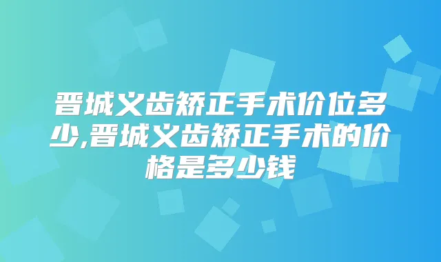 晋城义齿矫正手术价位多少,晋城义齿矫正手术的价格是多少钱