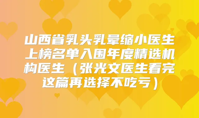 山西省乳头乳晕缩小医生上榜名单入围年度精选机构医生（张光文医生看完这篇再选择不吃亏）