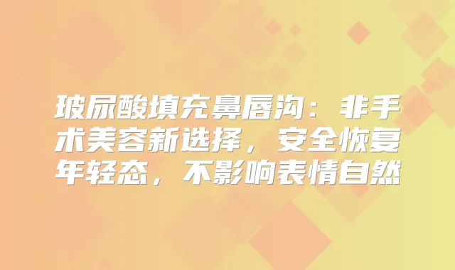 玻尿酸填充鼻唇沟:非手术美容新选择,安全恢复年轻态,不影响表情自然