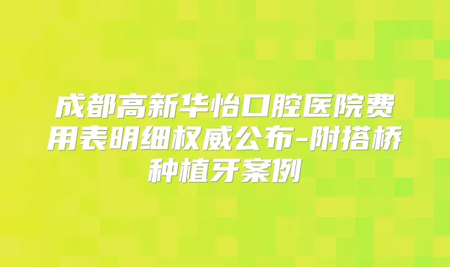 成都高新华怡口腔医院费用表明细公布-附搭桥种植牙案例