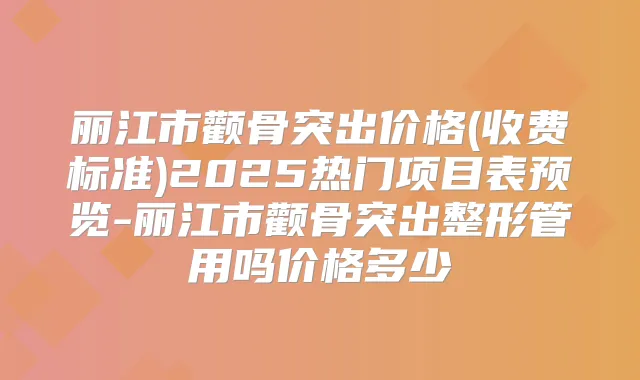 丽江市颧骨突出价格(收费标准)2025热门项目表预览-丽江市颧骨突出整形管用吗价格多少