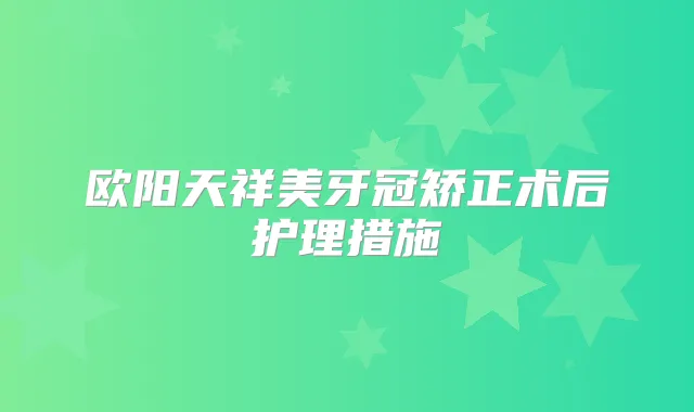 欧阳天祥美牙冠矫正术后护理措施