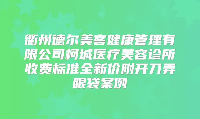 衢州德尔美客健康管理有限公司柯城医疗美容诊所收费标准全新价附开刀弄眼袋案例