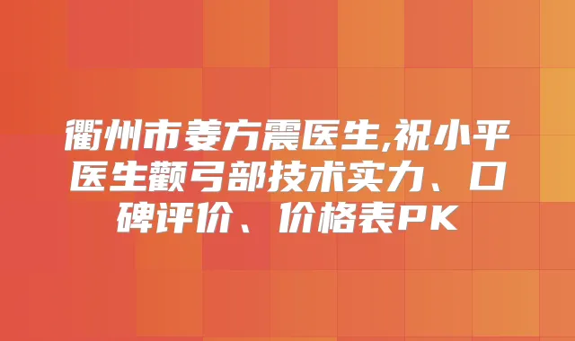 衢州市姜方震医生,祝小平医生颧弓部技术实力、口碑评价、价格表PK