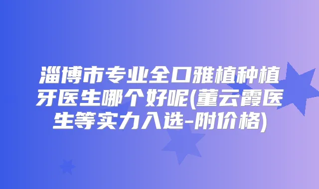 淄博市专业全口雅植种植牙医生哪个好呢(董云霞医生等实力入选-附价格)
