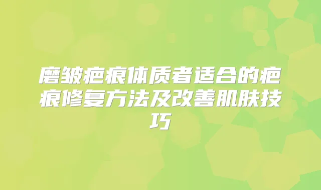 磨皱疤痕体质者适合的疤痕修复方法及肌肤技巧