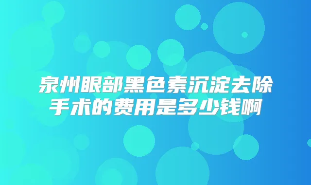 泉州眼部黑色素沉淀去除手术的费用是多少钱啊