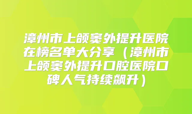 漳州市上颌窦外提升医院在榜名单大分享（漳州市上颌窦外提升口腔医院口碑人气持续飙升）