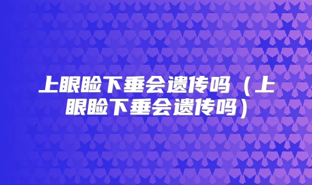 上眼睑下垂会遗传吗（上眼睑下垂会遗传吗）