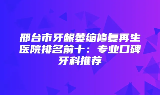 邢台市牙龈萎缩修复再生医院排名前十：专业口碑牙科推荐