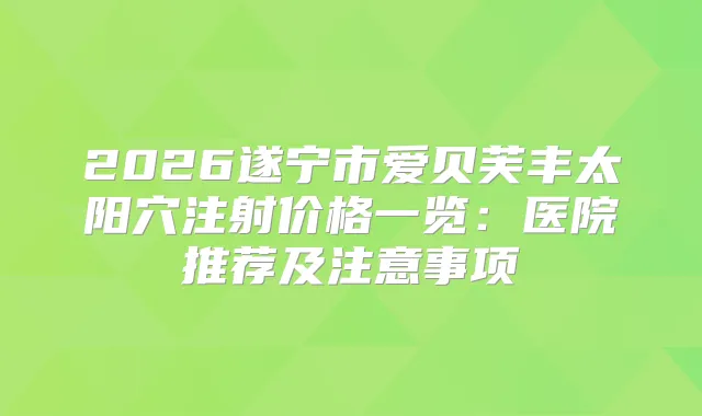 2026遂宁市爱贝芙丰太阳穴注射价格一览:医院推荐及注意事项
