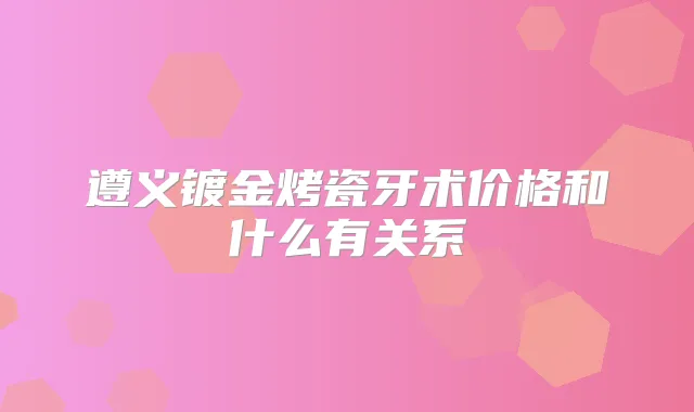 遵义镀金烤瓷牙术价格和什么有关系