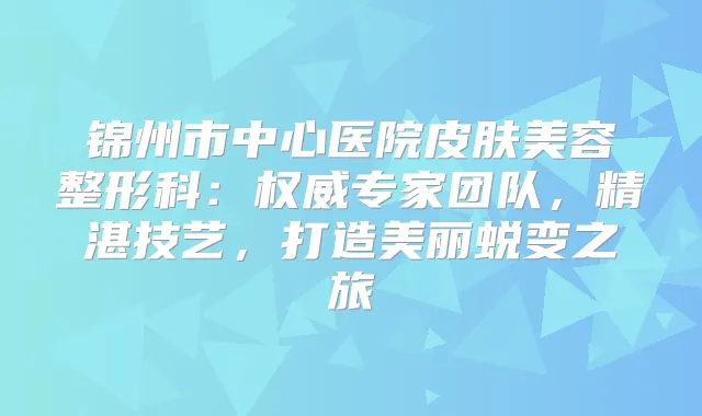 锦州市中心医院皮肤美容整形科：专家团队，精湛技艺，打造美丽蜕变之旅