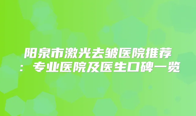 阳泉市激光去皱医院推荐：专业医院及医生口碑一览