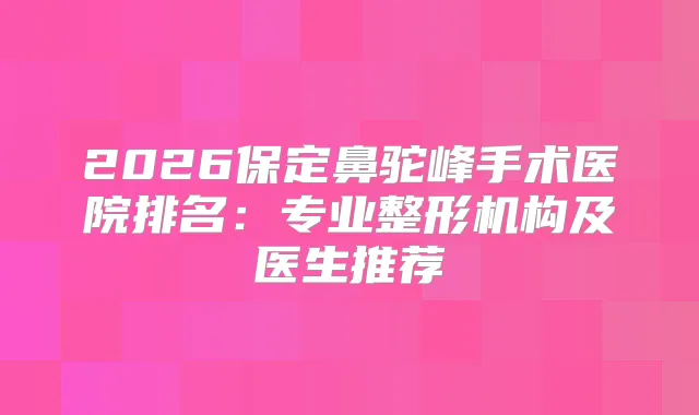 2026保定鼻驼峰手术医院排名：专业整形机构及医生推荐