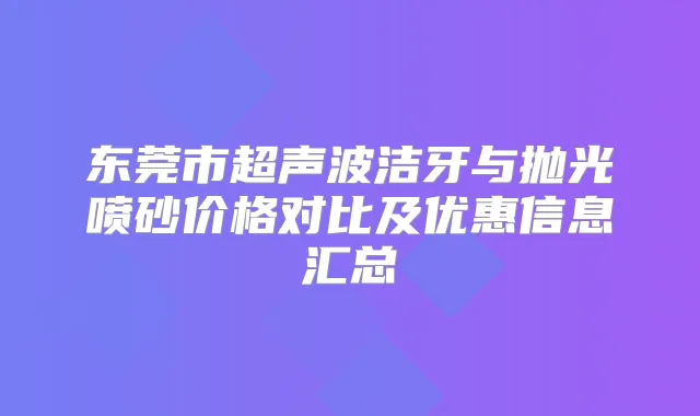 东莞市超声波洁牙与抛光喷砂价格对比及优惠信息汇总