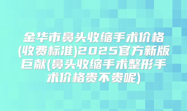 金华市鼻头收缩手术价格(收费标准)2025官方新版巨献(鼻头收缩手术整形手术价格贵不贵呢)