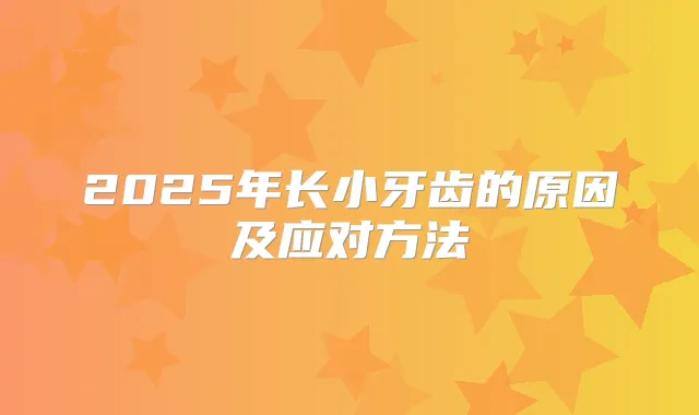 2025年长小牙齿的原因及应对方法